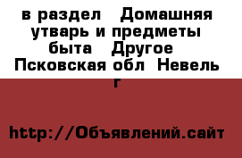  в раздел : Домашняя утварь и предметы быта » Другое . Псковская обл.,Невель г.